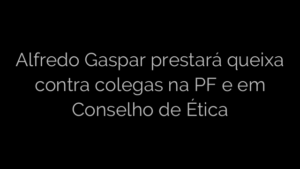 ​Alfredo Gaspar prestará queixa contra colegas na PF e em Conselho de Ética 